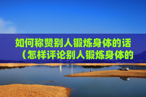 如何称赞别人锻炼身体的话（怎样评论别人锻炼身体的词）