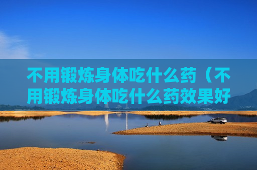 不用锻炼身体吃什么药（不用锻炼身体吃什么药效果好）