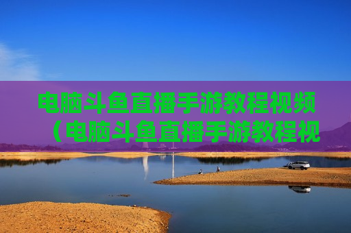电脑斗鱼直播手游教程视频（电脑斗鱼直播手游教程视频下载）