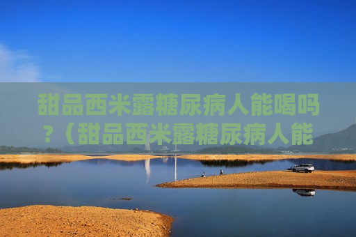 甜品西米露糖尿病人能喝吗?（甜品西米露糖尿病人能喝吗女性）