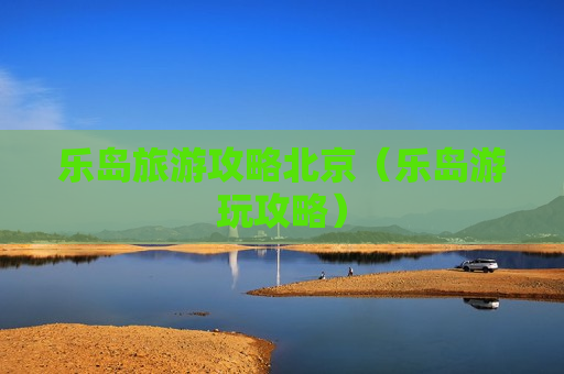 乐岛旅游攻略北京（乐岛游玩攻略）