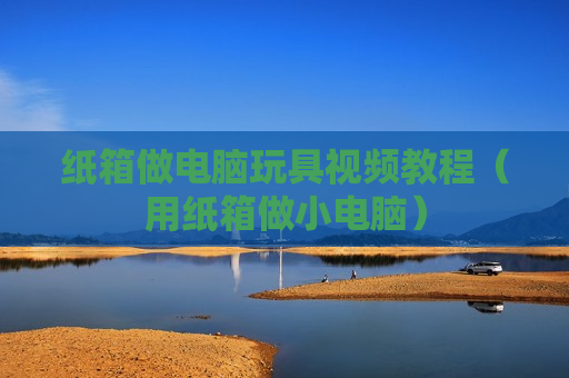 纸箱做电脑玩具视频教程（用纸箱做小电脑）