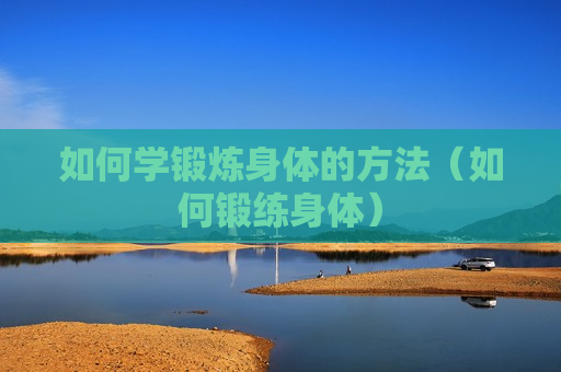 如何学锻炼身体的方法（如何锻练身体）