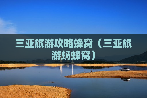 三亚旅游攻略蜂窝（三亚旅游蚂蜂窝）