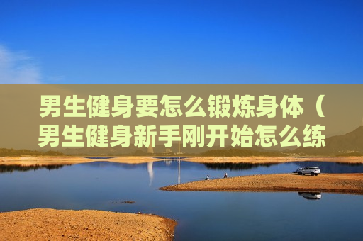 男生健身要怎么锻炼身体（男生健身新手刚开始怎么练）