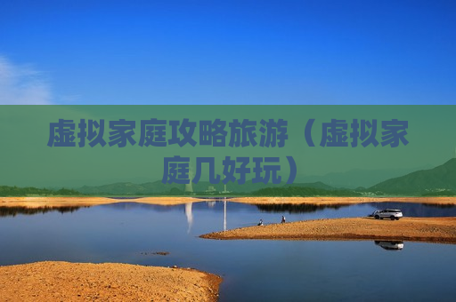 虚拟家庭攻略旅游（虚拟家庭几好玩）