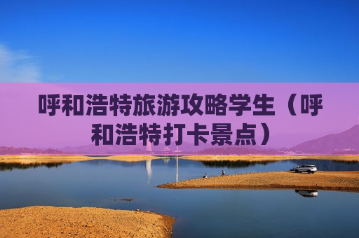 呼和浩特旅游攻略学生（呼和浩特打卡景点）