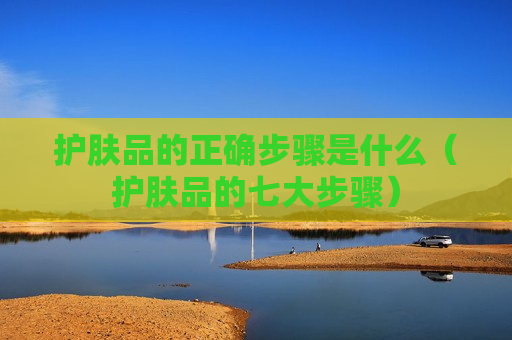 护肤品的正确步骤是什么（护肤品的七大步骤）