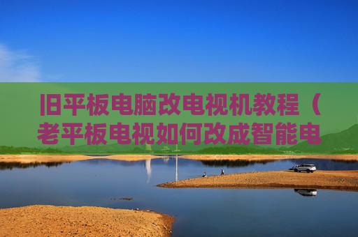 旧平板电脑改电视机教程（老平板电视如何改成智能电视）