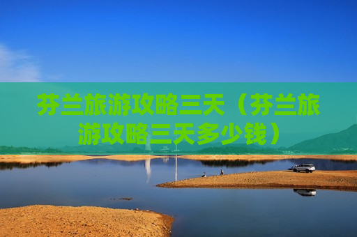 芬兰旅游攻略三天（芬兰旅游攻略三天多少钱）