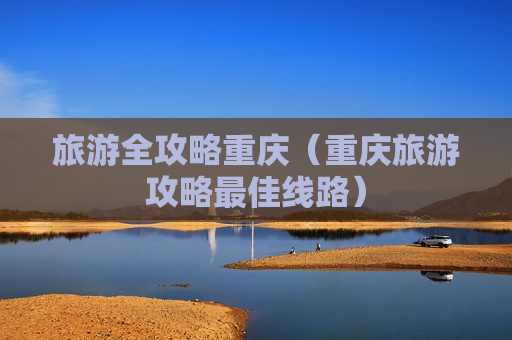 旅游全攻略重庆（重庆旅游攻略最佳线路）