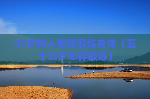 52岁的人怎样锻炼身体（五十五岁怎样锻炼）