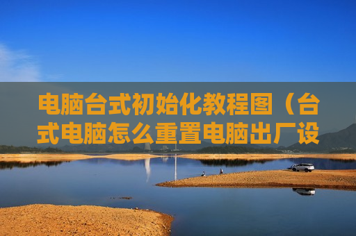 电脑台式初始化教程图（台式电脑怎么重置电脑出厂设置）