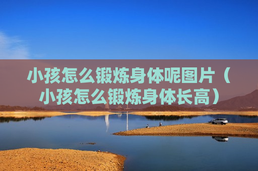 小孩怎么锻炼身体呢图片（小孩怎么锻炼身体长高）