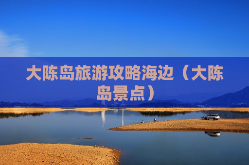大陈岛旅游攻略海边（大陈岛景点）