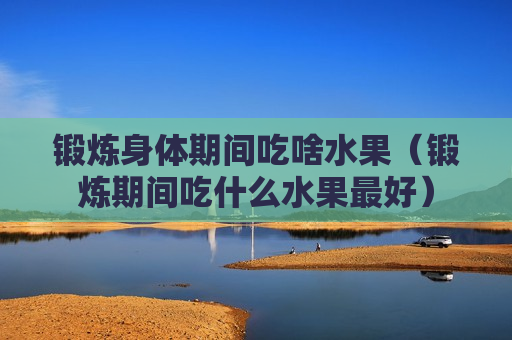 锻炼身体期间吃啥水果（锻炼期间吃什么水果最好）
