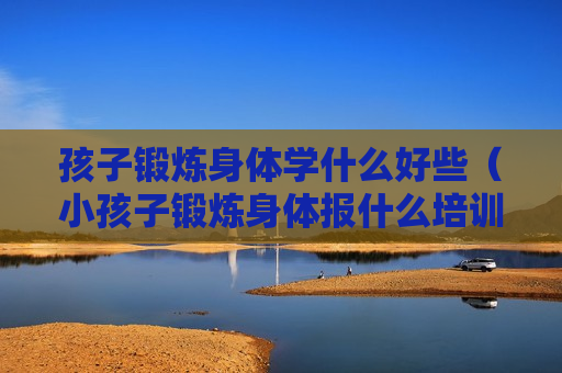孩子锻炼身体学什么好些（小孩子锻炼身体报什么培训班）