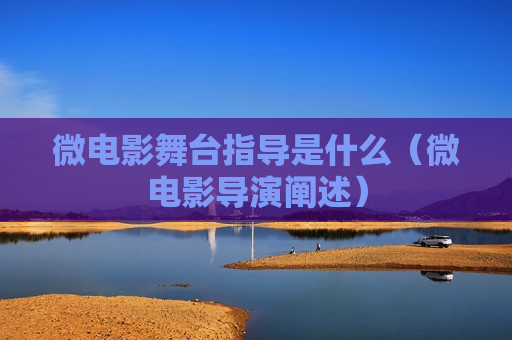 微电影舞台指导是什么（微电影导演阐述）