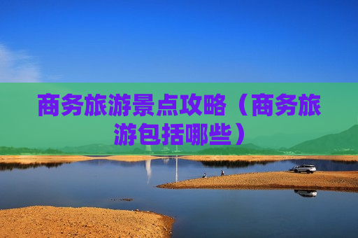 商务旅游景点攻略（商务旅游包括哪些）