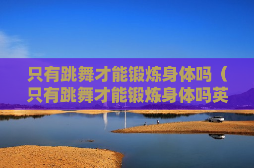 只有跳舞才能锻炼身体吗（只有跳舞才能锻炼身体吗英语）