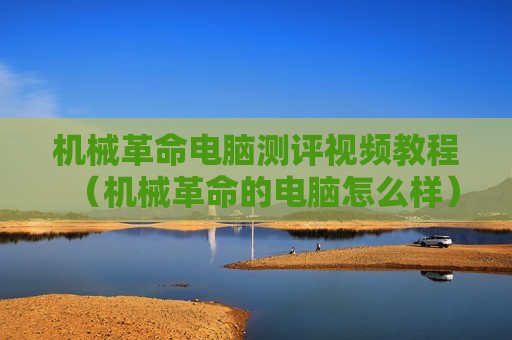 机械革命电脑测评视频教程（机械革命的电脑怎么样）