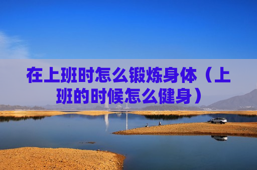 在上班时怎么锻炼身体（上班的时候怎么健身）