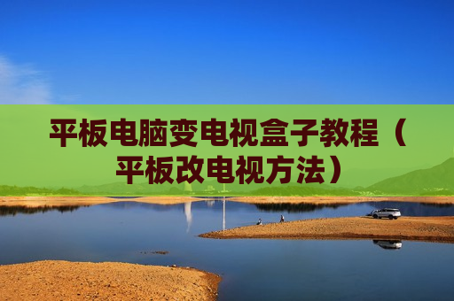 平板电脑变电视盒子教程（平板改电视方法）