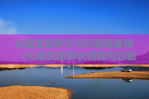 心脏支架多久可以锻炼身体（心脏支架多长时间可以锻炼）