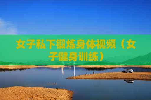 女子私下锻炼身体视频（女子健身训练）