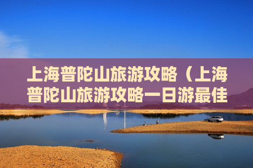 上海普陀山旅游攻略（上海普陀山旅游攻略一日游最佳路线）