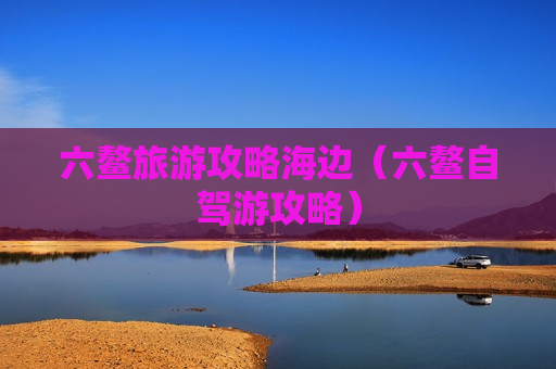 六鳌旅游攻略海边（六鳌自驾游攻略）