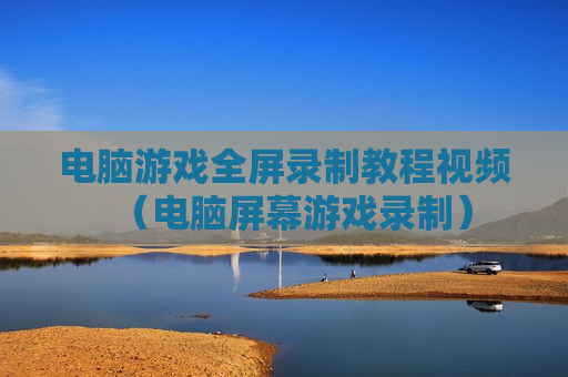 电脑游戏全屏录制教程视频（电脑屏幕游戏录制）