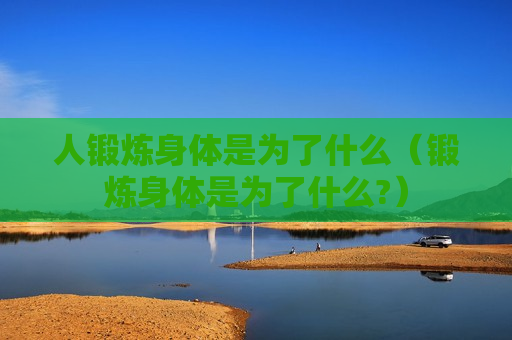 人锻炼身体是为了什么（锻炼身体是为了什么?）