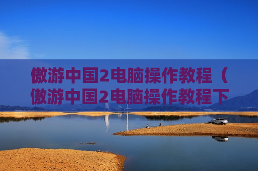 傲游中国2电脑操作教程（傲游中国2电脑操作教程下载）