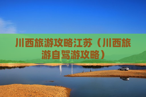 川西旅游攻略江苏（川西旅游自驾游攻略）