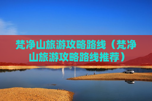 梵净山旅游攻略路线（梵净山旅游攻略路线推荐）