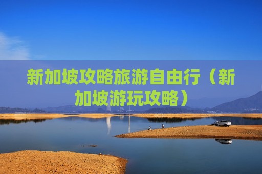 新加坡攻略旅游自由行（新加坡游玩攻略）