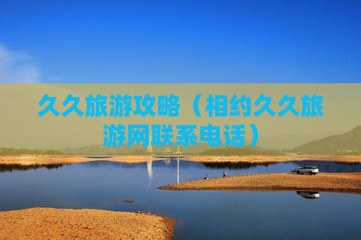 久久旅游攻略（相约久久旅游网联系电话）