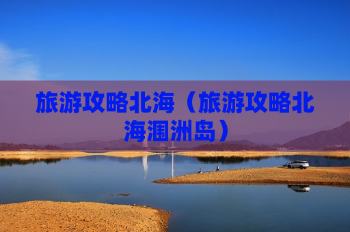 旅游攻略北海（旅游攻略北海涠洲岛）