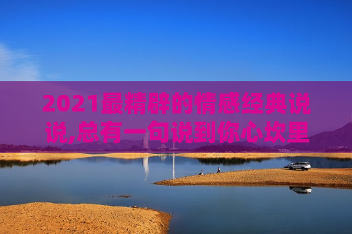 2021最精辟的情感经典说说,总有一句说到你心坎里！