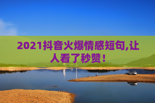 2021抖音火爆情感短句,让人看了秒赞！