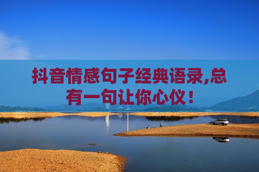 抖音情感句子经典语录,总有一句让你心仪！