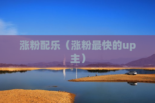 涨粉配乐（涨粉最快的up主）