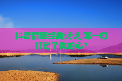 抖音情感经典说说,哪一句打动了你的心？
