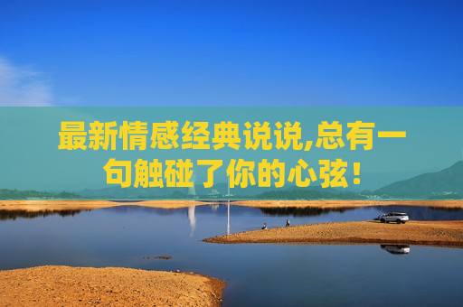 最新情感经典说说,总有一句触碰了你的心弦！
