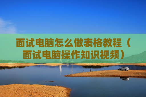 面试电脑怎么做表格教程（面试电脑操作知识视频）