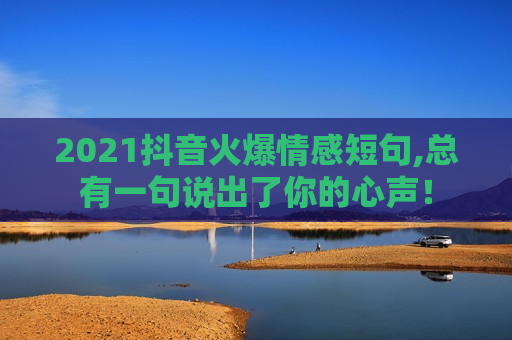 2021抖音火爆情感短句,总有一句说出了你的心声！