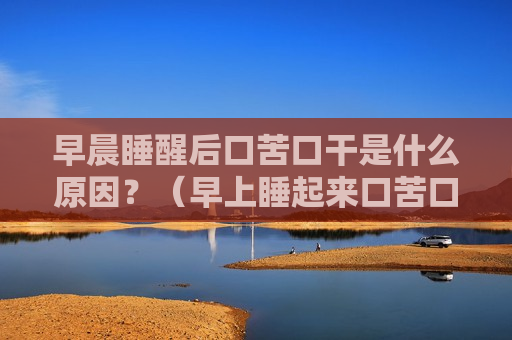 早晨睡醒后口苦口干是什么原因？（早上睡起来口苦口干是什么原因）