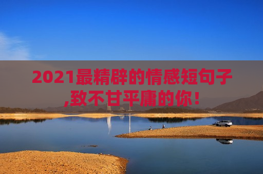 2021最精辟的情感短句子,致不甘平庸的你！