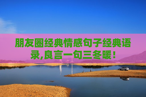 朋友圈经典情感句子经典语录,良言一句三冬暖！